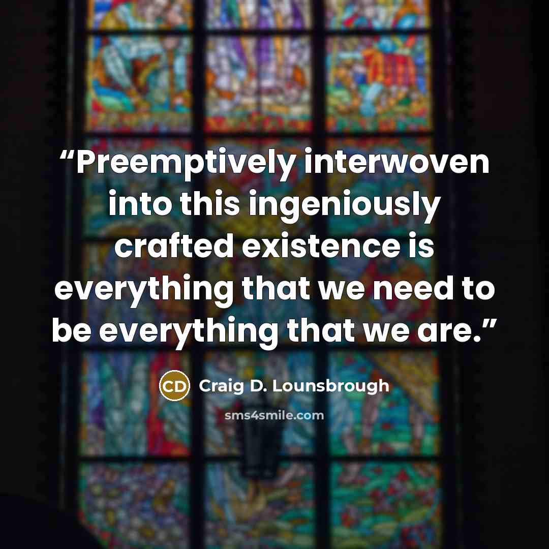 “Preemptively interwoven into this ingeniously crafted existence is everything that we need to be everything that we are.” quote by Craig D. Lounsbrough