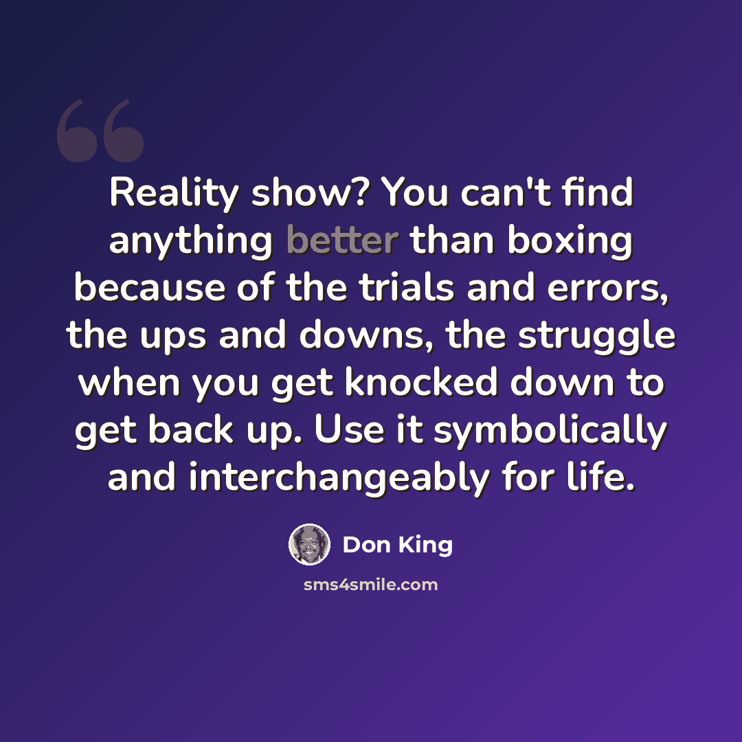 “Reality show? You can't find anything better than boxing because of the trials and errors, the ups and downs, the struggle when you get knocked down to get back up. Use it symbolically and interchangeably for life.” quote by Don King