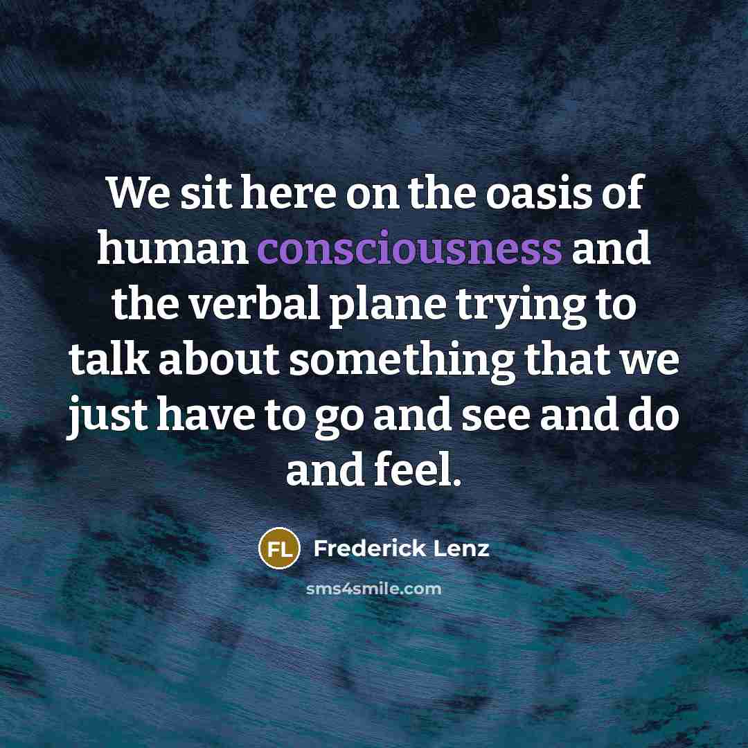“We sit here on the oasis of human consciousness and the verbal plane trying to talk about something that we just have to go and see and do and feel.” quote by Frederick Lenz