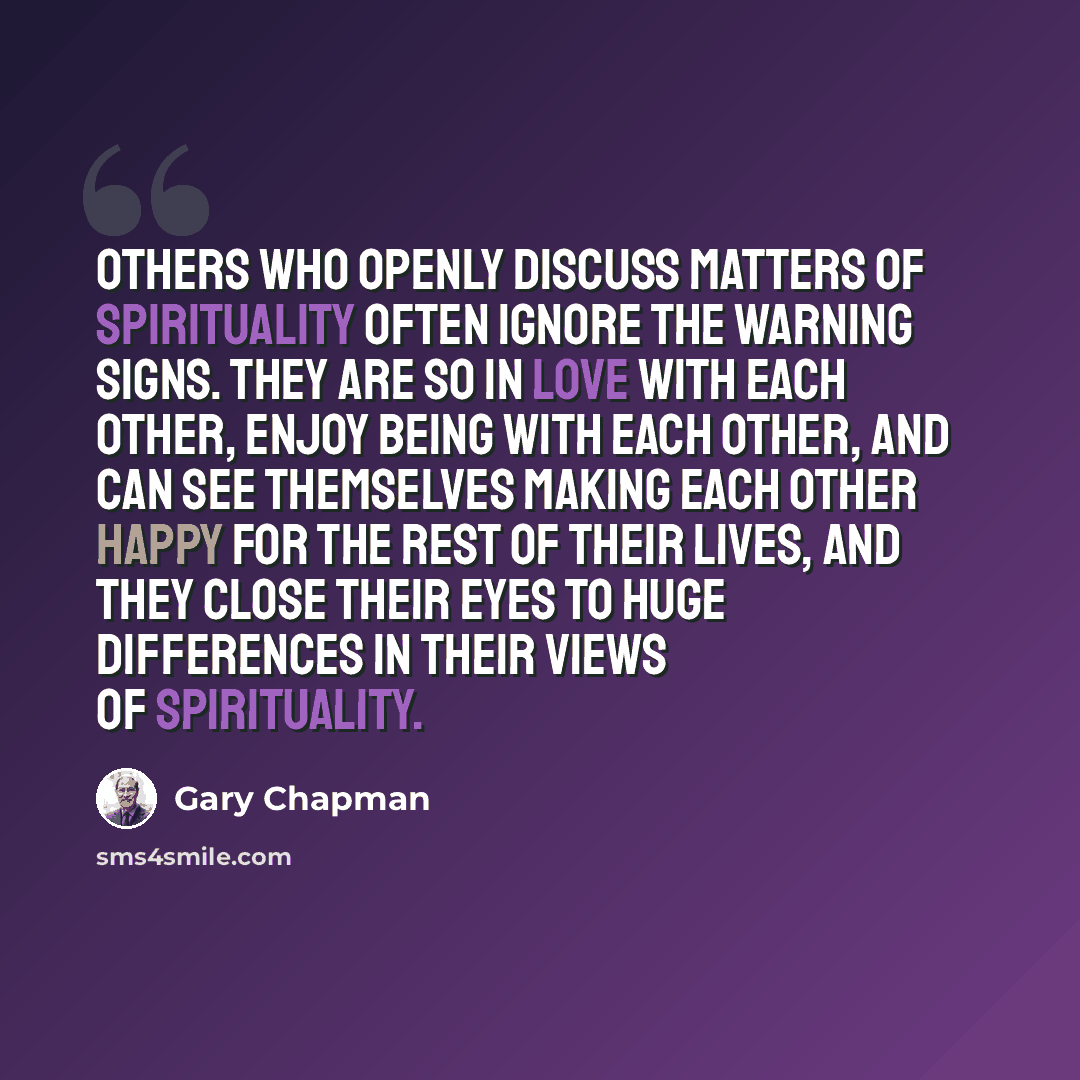 “Others who openly discuss matters of spirituality often ignore the warning signs. They are so in love with each other, enjoy being with each other, and can see themselves making each other happy for the rest of their lives, and they close their eyes to huge differences in their views of…” quote by Gary Chapman