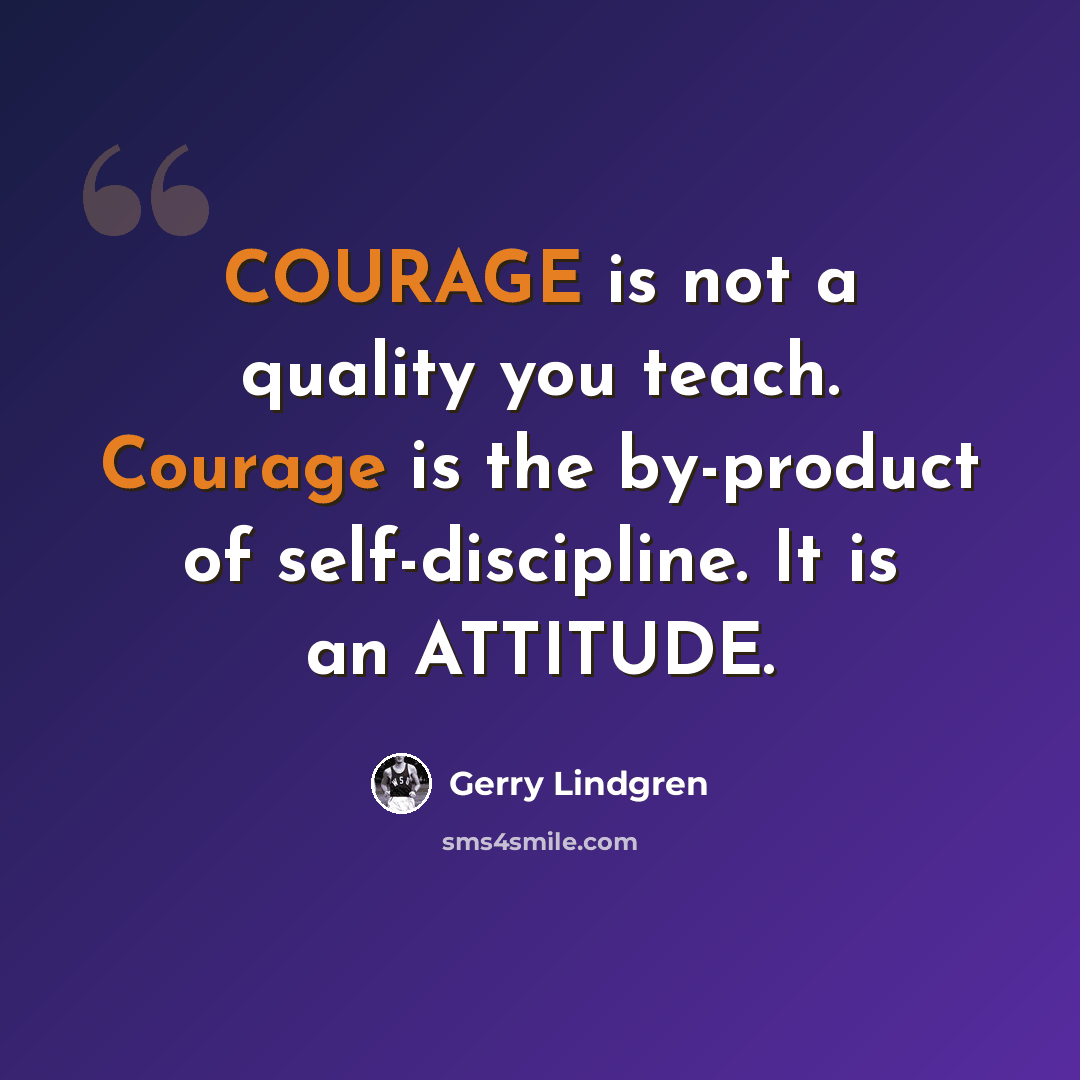 “COURAGE is not a quality you teach. Courage is the by-product of self-discipline. It is an ATTITUDE.” quote by Gerry Lindgren