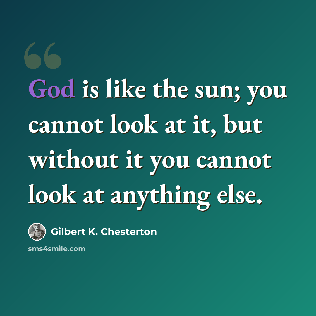 “God is like the sun; you cannot look at it, but without it you cannot look at anything else.” quote by Gilbert K. Chesterton