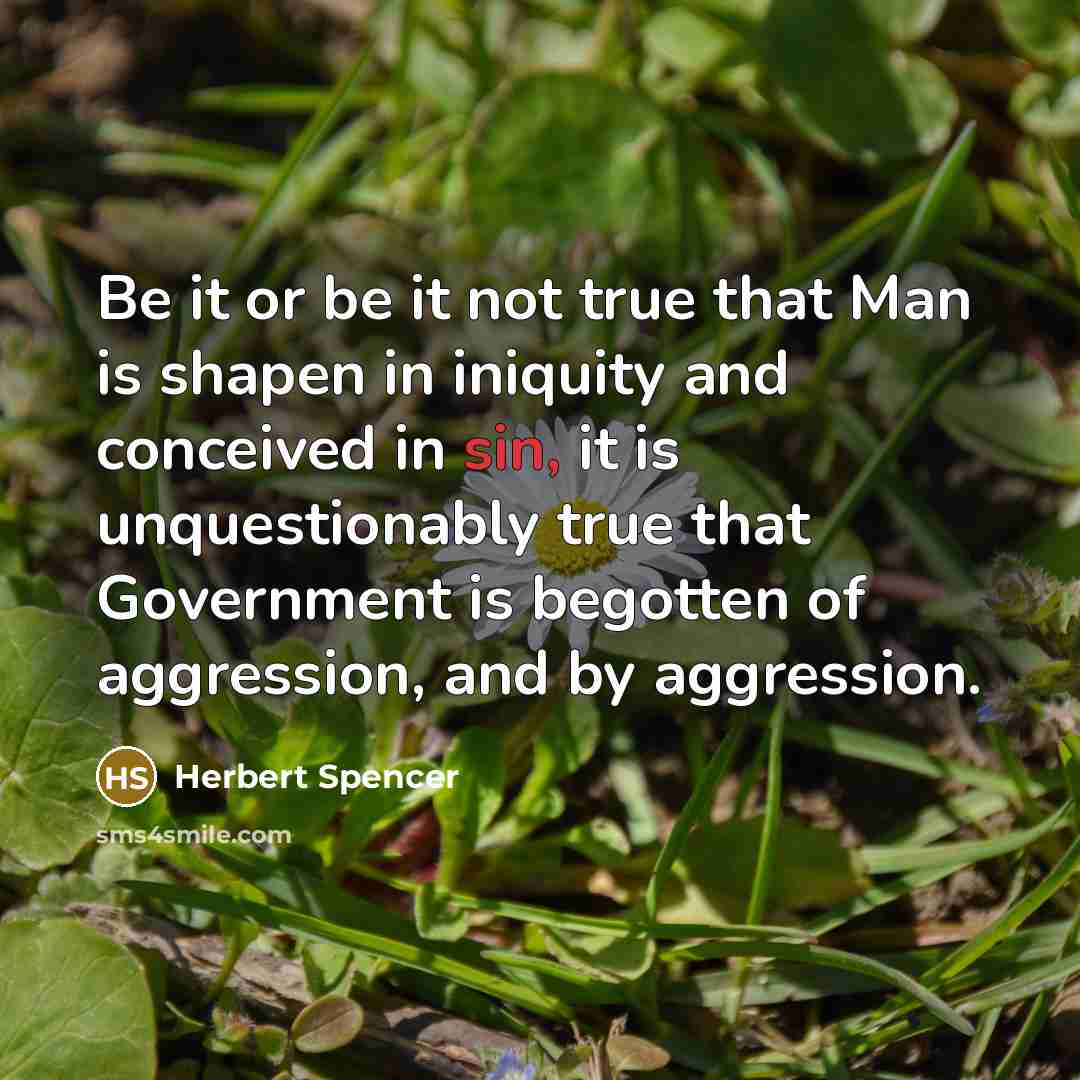 “Be it or be it not true that Man is shapen in iniquity and conceived in sin, it is unquestionably true that Government is begotten of aggression, and by aggression.” quote by Herbert Spencer