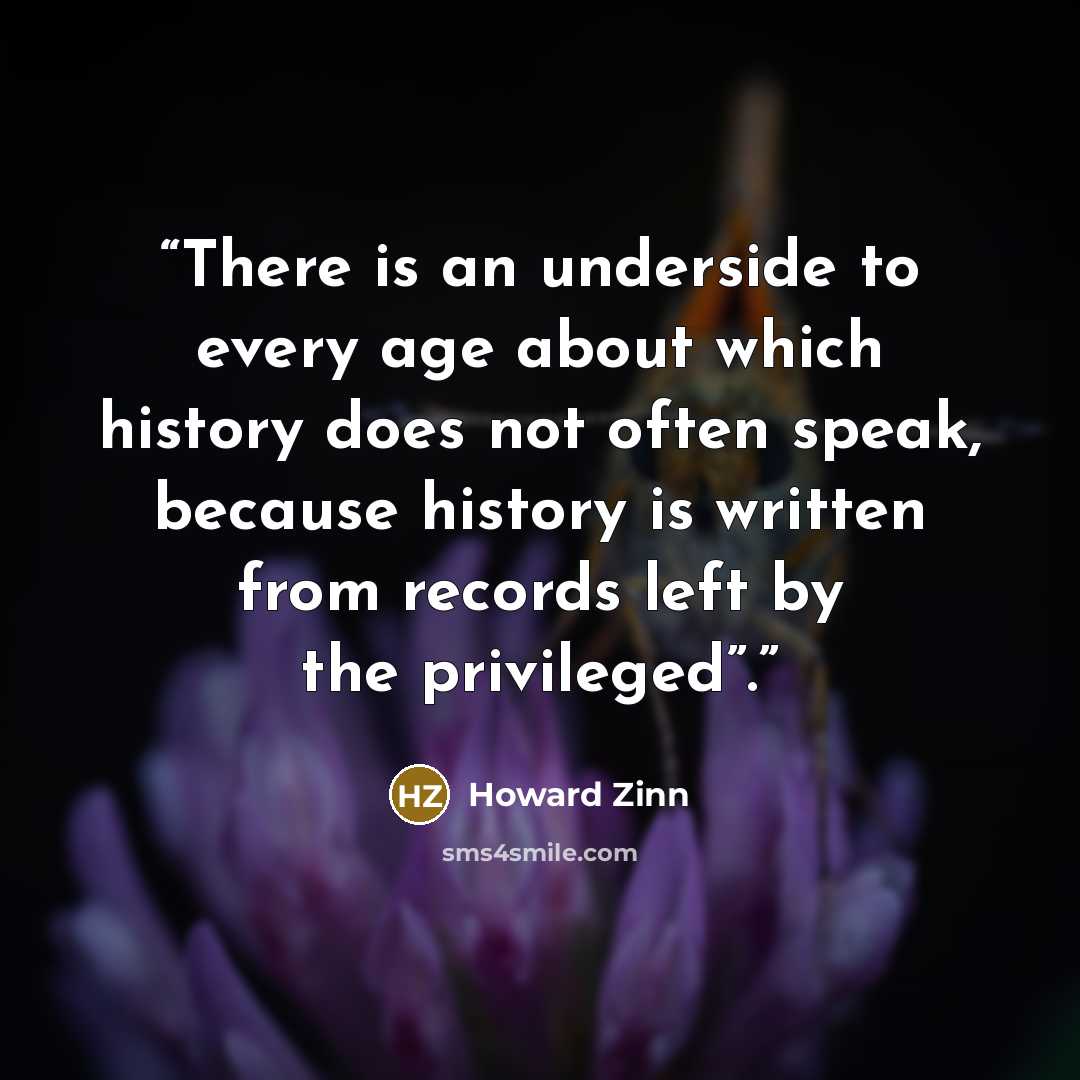 “There is an underside to every age about which history does not often speak, because history is written from records left by the privileged”.” quote by Howard Zinn