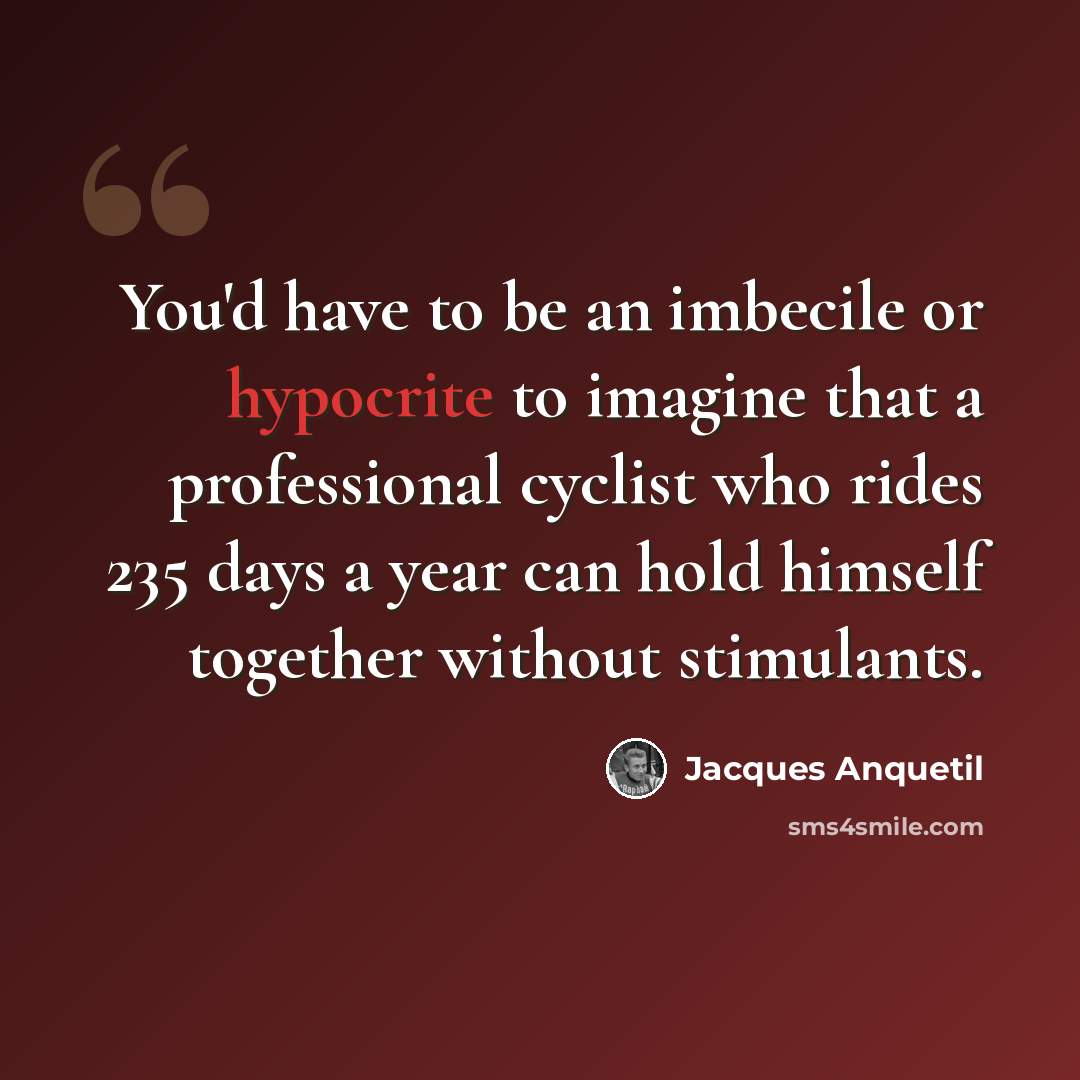 “You'd have to be an imbecile or hypocrite to imagine that a professional cyclist who rides 235 days a year can hold himself together without stimulants.” quote by Jacques Anquetil