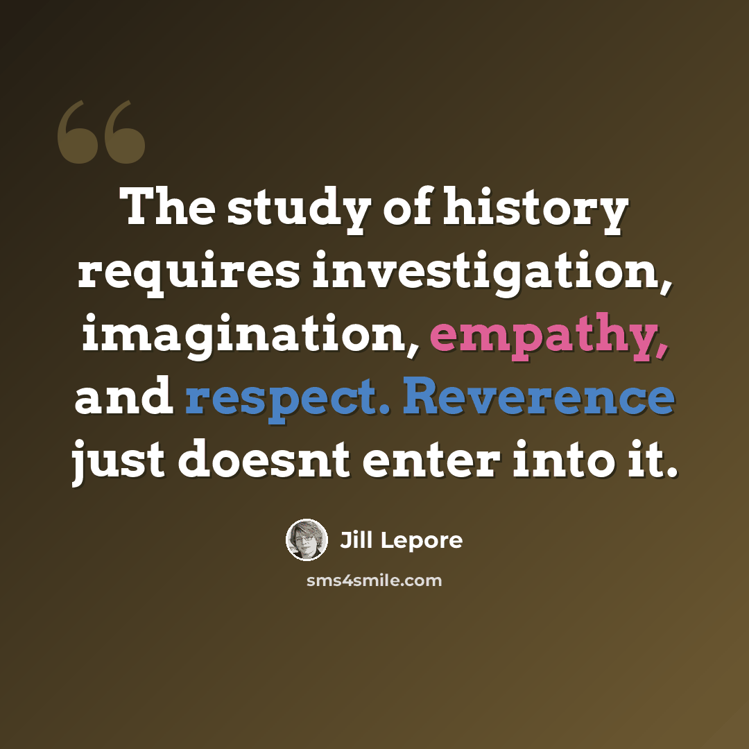 “The study of history requires investigation, imagination, empathy, and respect. Reverence just doesnt enter into it.” quote by Jill Lepore