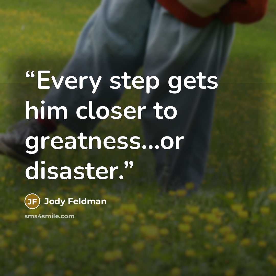 “Every step gets him closer to greatness...or disaster.” quote by Jody Feldman