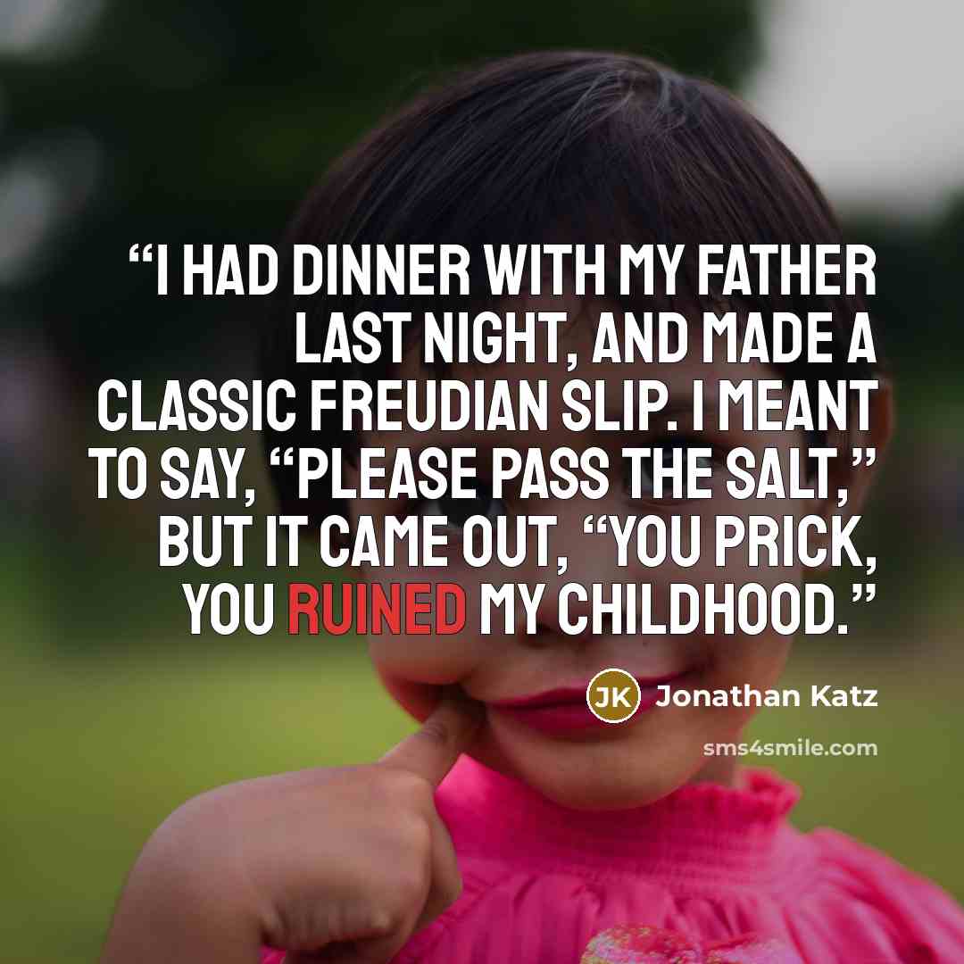 “I had dinner with my father last night, and made a classic Freudian slip. I meant to say, “Please pass the salt,” but it came out, “You prick, you ruined my childhood.” quote by Jonathan Katz
