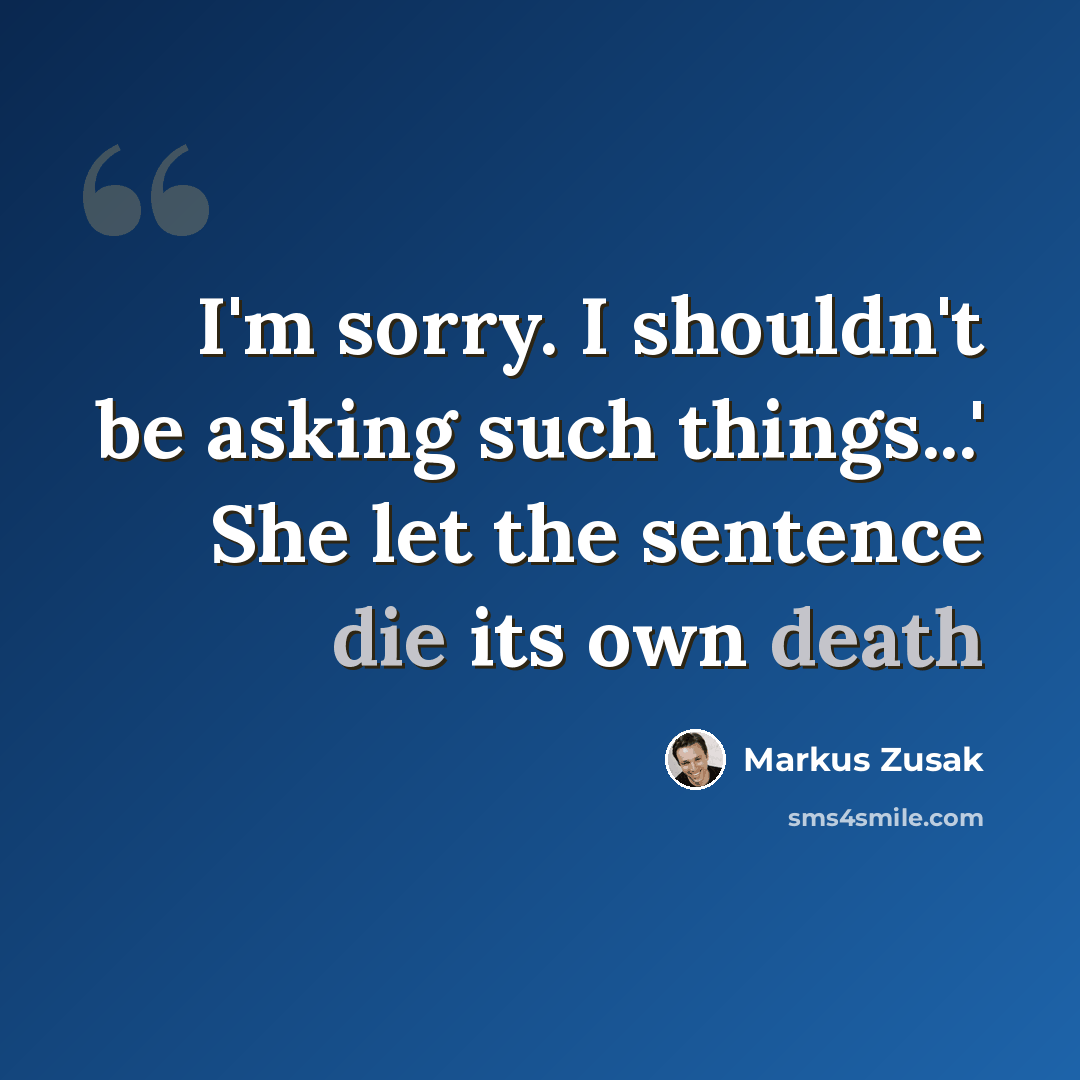 “I'm sorry. I shouldn't be asking such things...' She let the sentence die its own death” quote by Markus Zusak