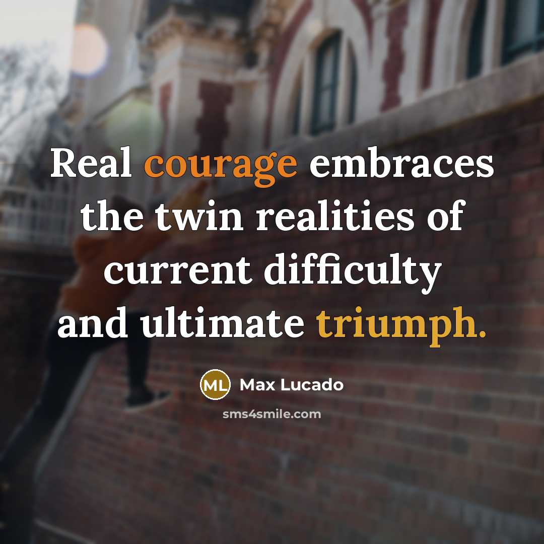 “Real courage embraces the twin realities of current difficulty and ultimate triumph.” quote by Max Lucado