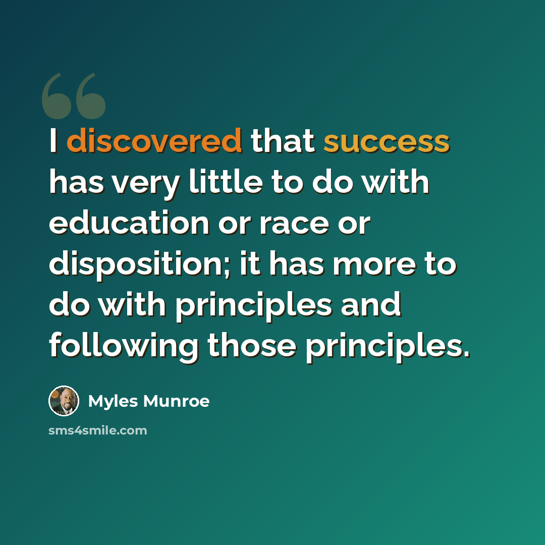 “I discovered that success has very little to do with education or race or disposition; it has more to do with principles and following those principles.” quote by Myles Munroe