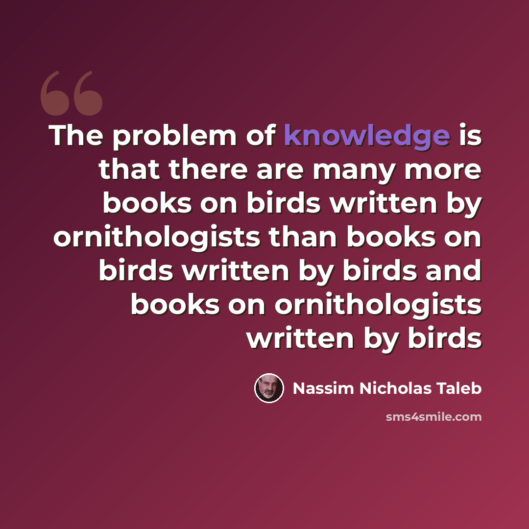“The problem of knowledge is that there are many more books on birds written by ornithologists than books on birds written by birds and books on ornithologists written by birds” quote by Nassim Nicholas Taleb