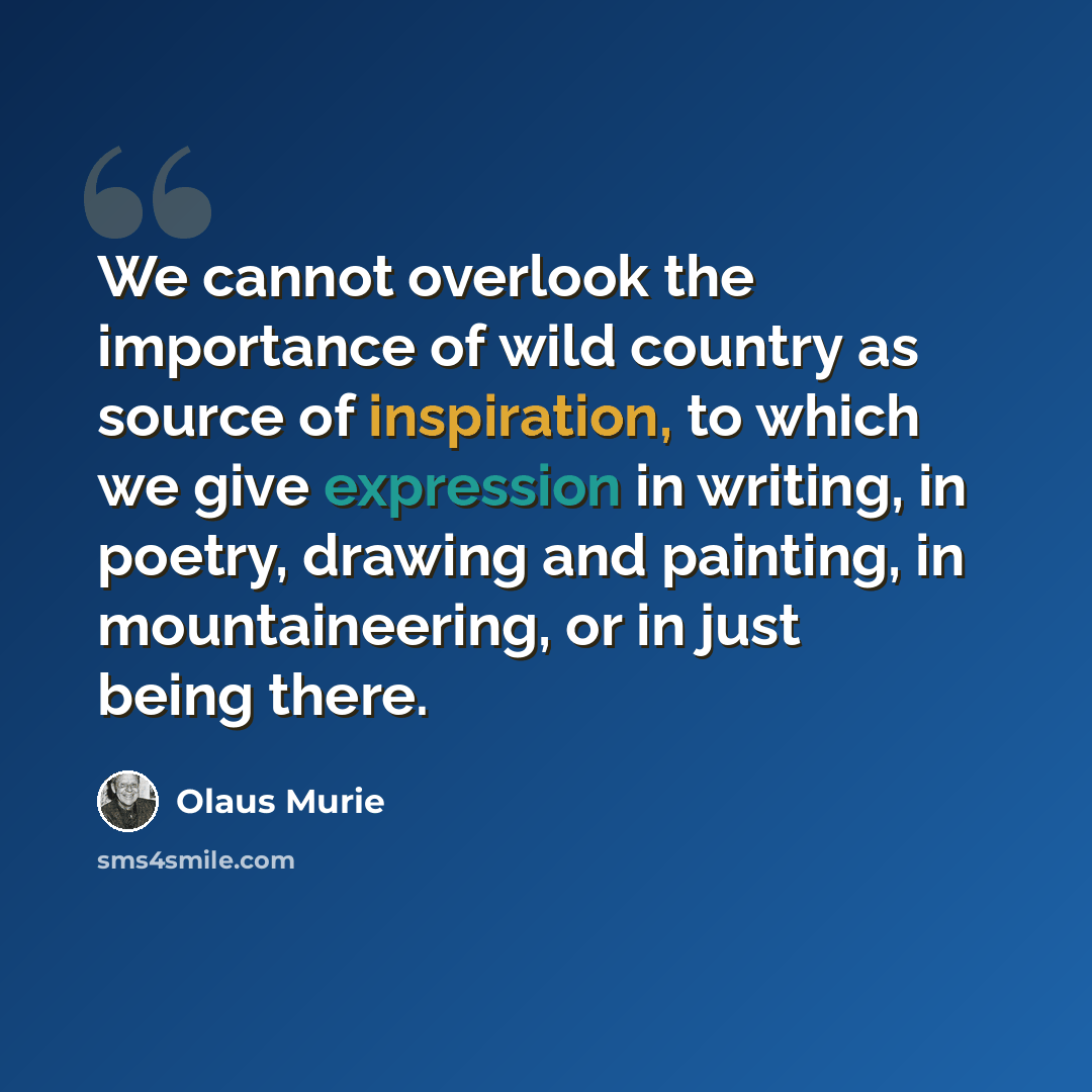 “We cannot overlook the importance of wild country as source of inspiration, to which we give expression in writing, in poetry, drawing and painting, in mountaineering, or in just being there.” quote by Olaus Murie