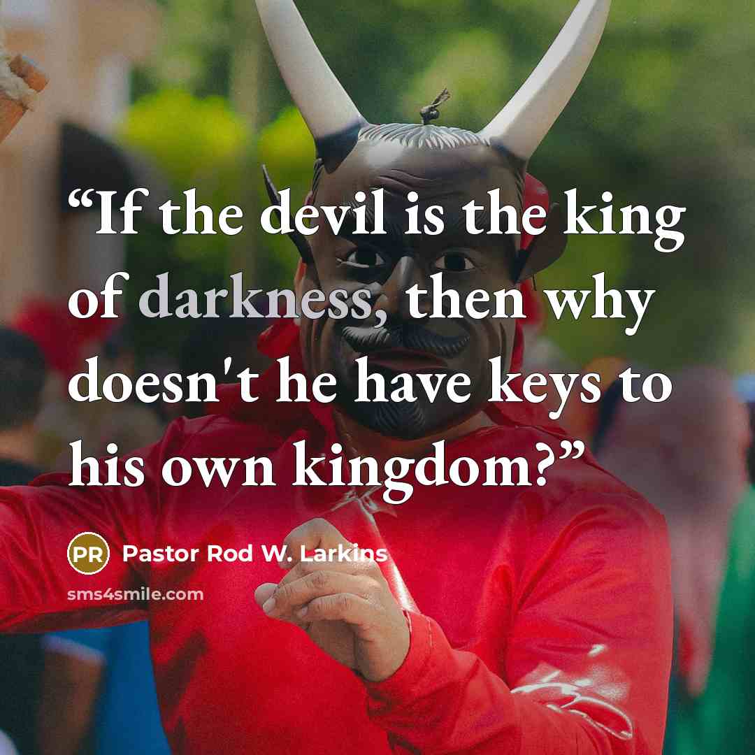 “If the devil is the king of darkness, then why doesn't he have keys to his own kingdom?” quote by Pastor Rod W. Larkins