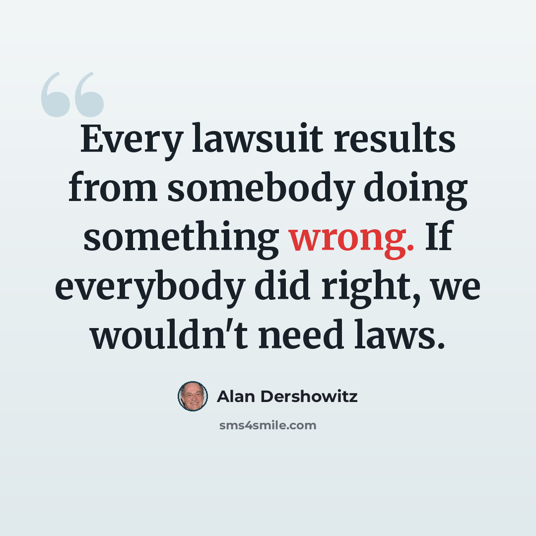 “Every lawsuit results from somebody doing something wrong. If everybody did right, we wouldn't need laws.” quote by Alan Dershowitz