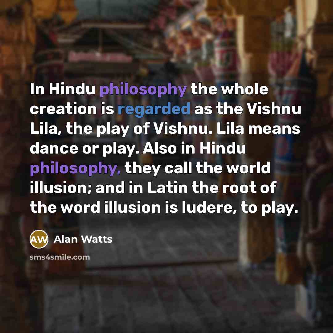 “In Hindu philosophy the whole creation is regarded as the Vishnu Lila, the play of Vishnu. Lila means dance or play. Also in Hindu philosophy, they call the world illusion; and in Latin the root of the word illusion is ludere, to play.” quote by Alan Watts