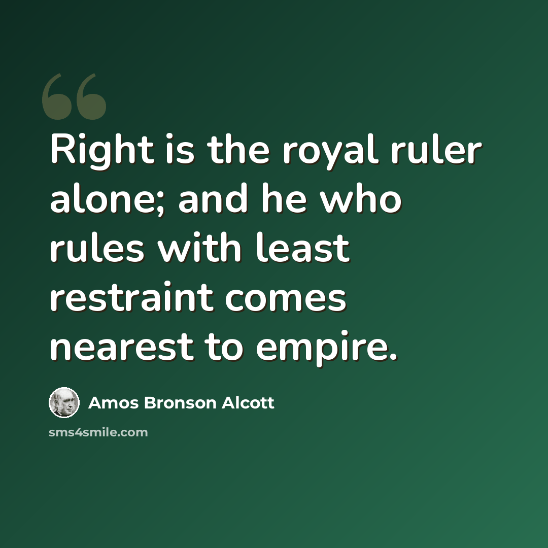 “Right is the royal ruler alone; and he who rules with least restraint comes nearest to empire.” quote by Amos Bronson Alcott
