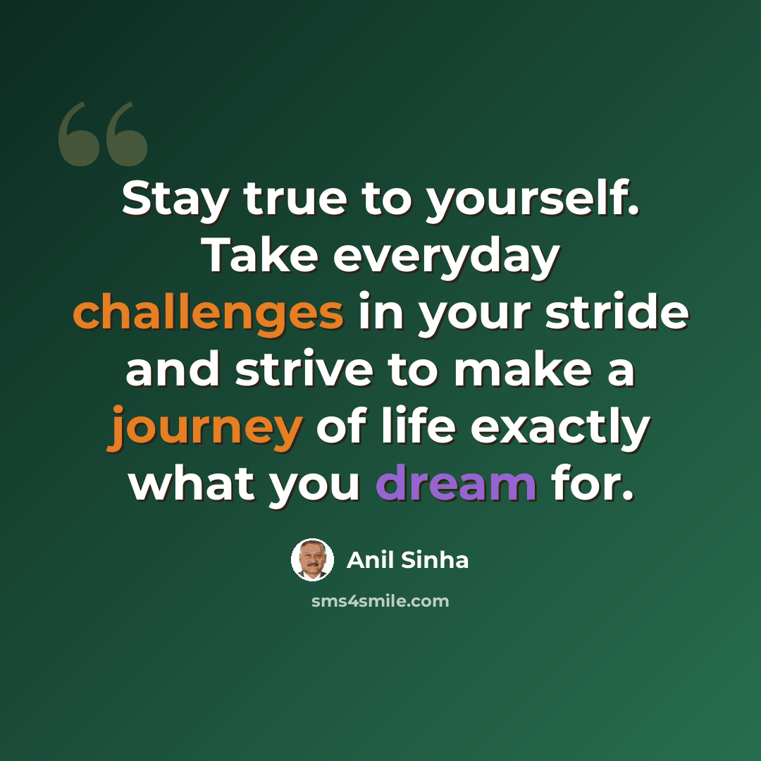 “Stay true to yourself. Take everyday challenges in your stride and strive to make a journey of life exactly what you dream for.” quote by Anil Sinha