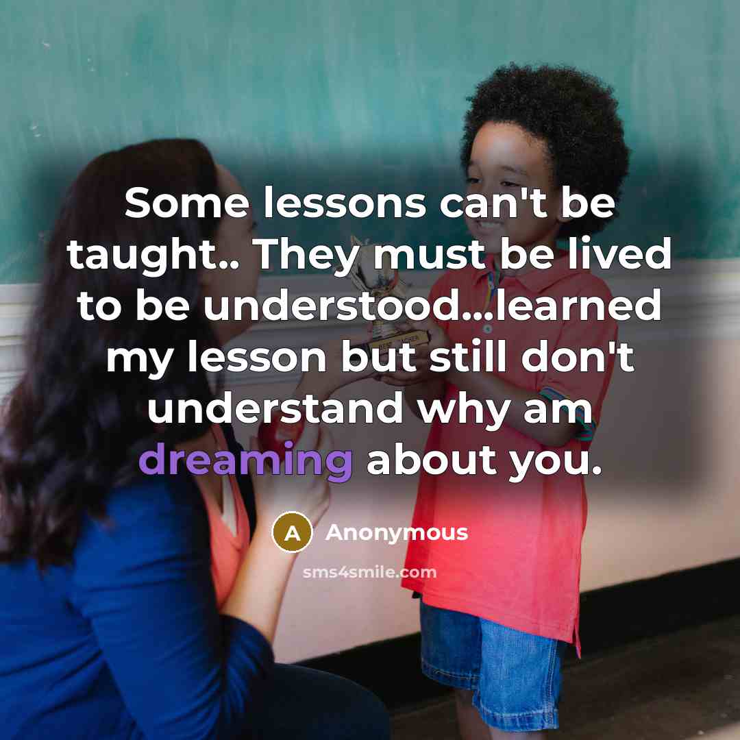 “Some lessons can't be taught.. They must be lived to be understood...learned my lesson but still don't understand why am dreaming about you.” quote by Anonymous