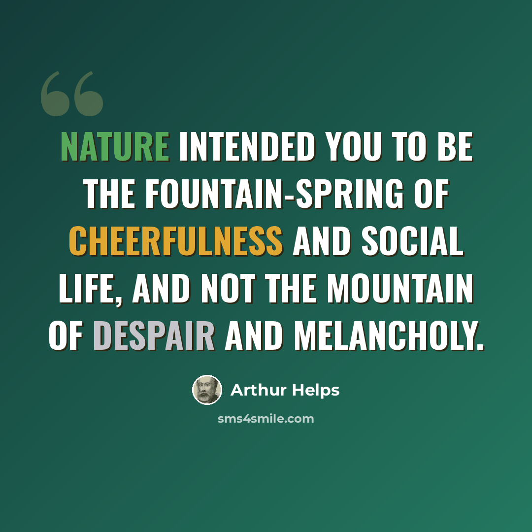 “Nature intended you to be the fountain-spring of cheerfulness and social life, and not the mountain of despair and melancholy.” quote by Arthur Helps