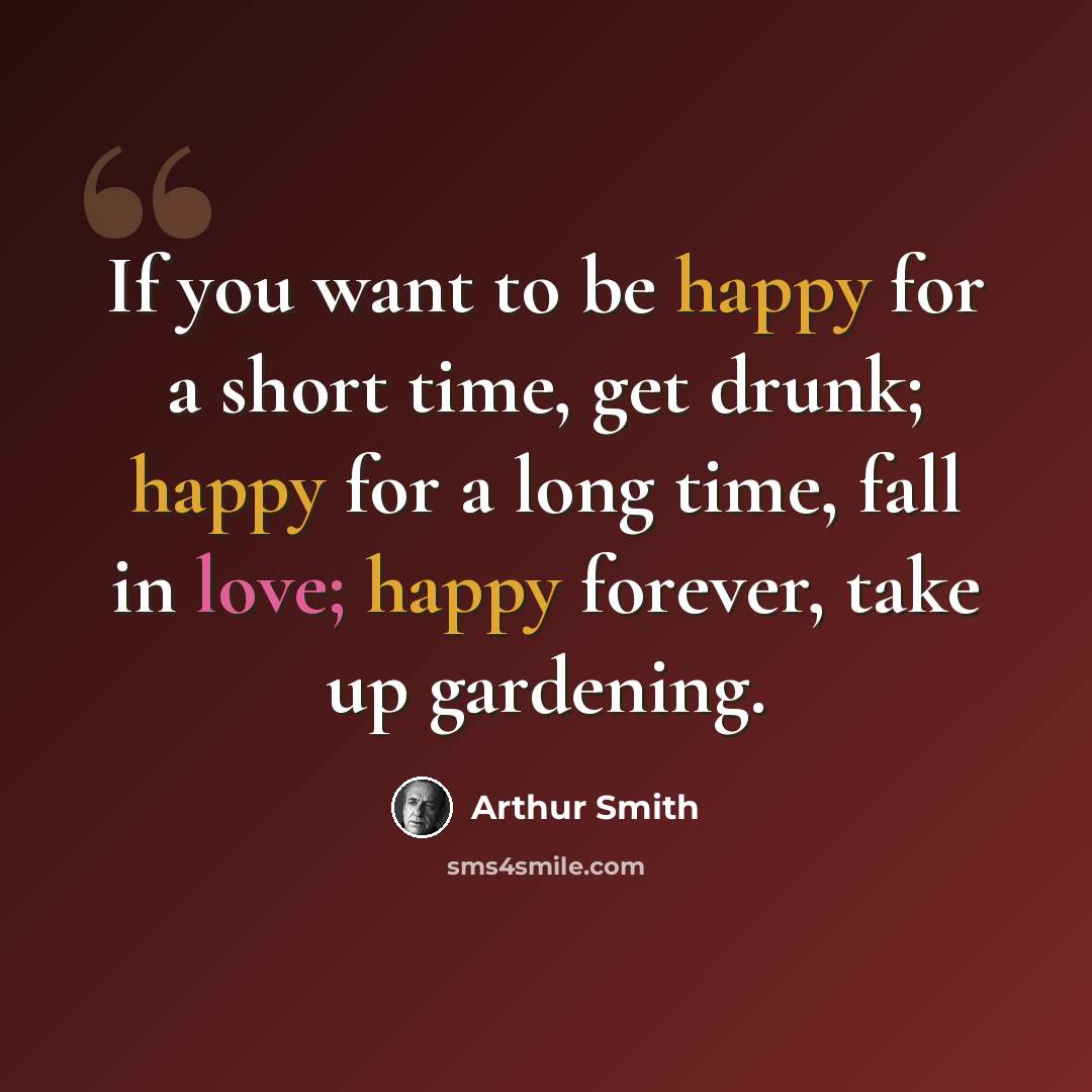 “If you want to be happy for a short time, get drunk; happy for a long time, fall in love; happy forever, take up gardening.” quote by Arthur Smith