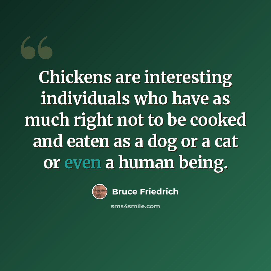 “Chickens are interesting individuals who have as much right not to be cooked and eaten as a dog or a cat or even a human being.” quote by Bruce Friedrich