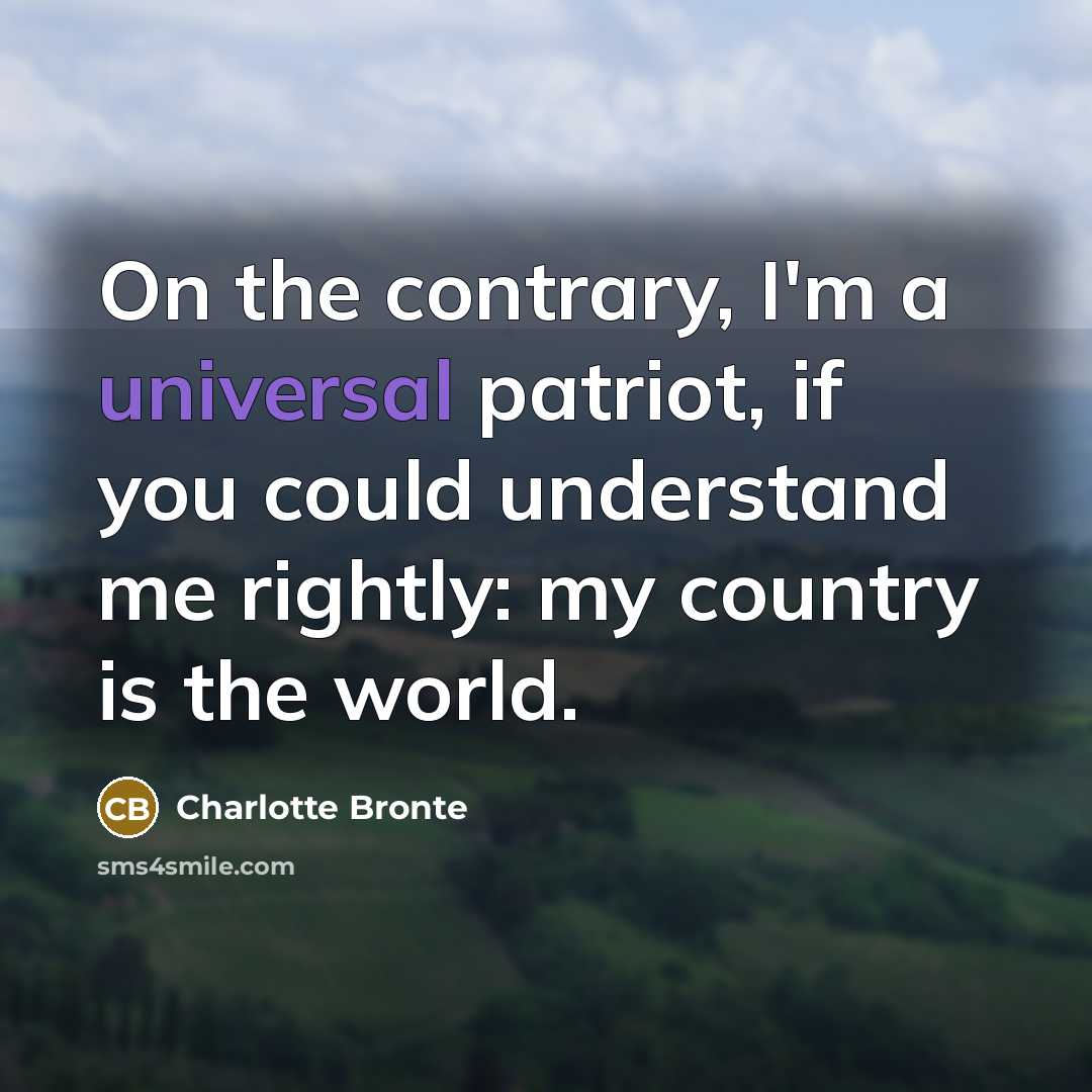 “On the contrary, I'm a universal patriot, if you could understand me rightly: my country is the world.” quote by Charlotte Bronte