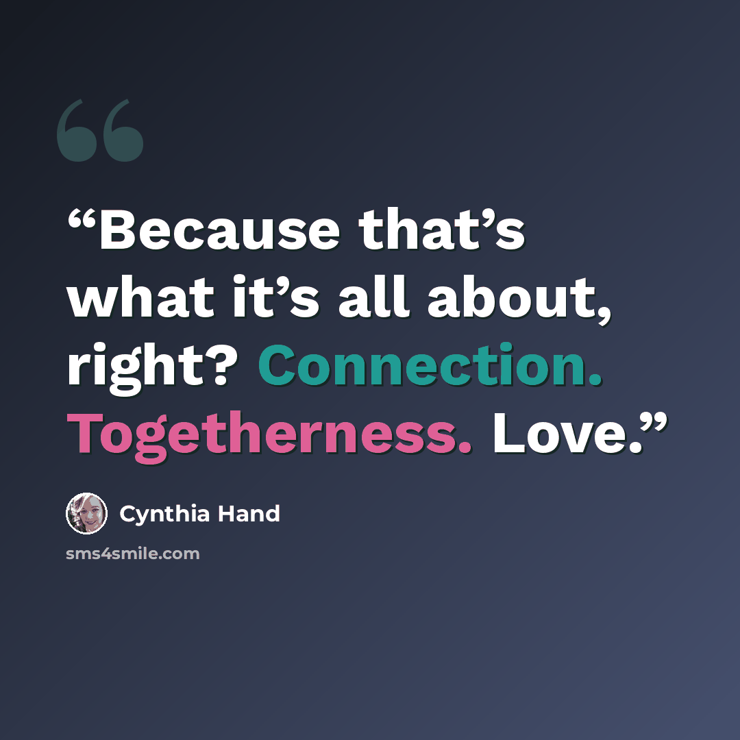“Because that’s what it’s all about, right? Connection. Togetherness. Love.” quote by Cynthia Hand