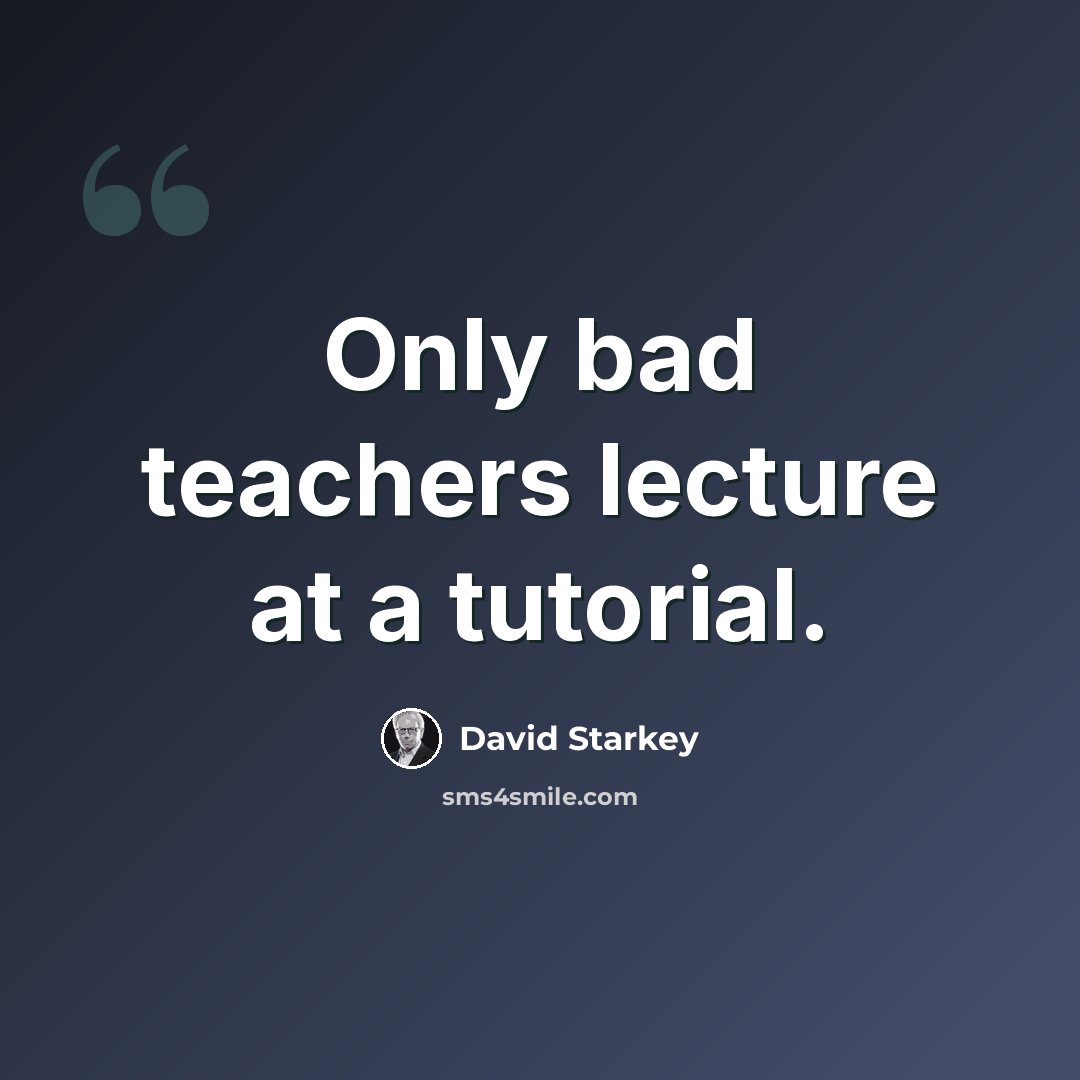 “Only bad teachers lecture at a tutorial.” quote by David Starkey