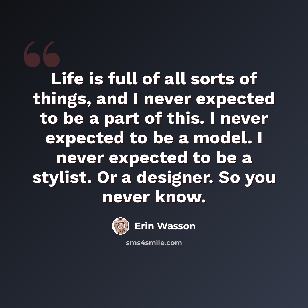 “Life is full of all sorts of things, and I never expected to be a part of this. I never expected to be a model. I never expected to be a stylist. Or a designer. So you never know.” quote by Erin Wasson