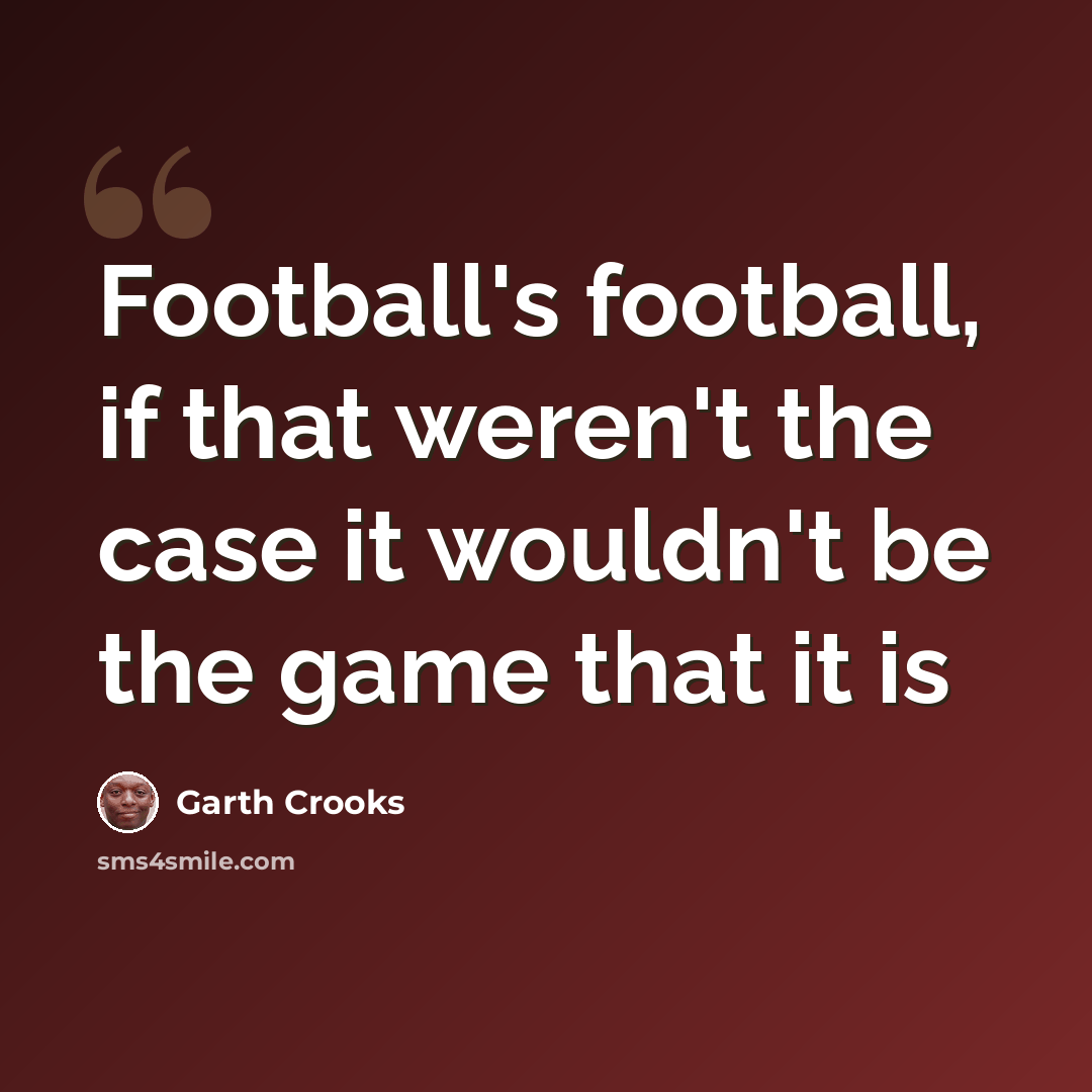 “Football's football, if that weren't the case it wouldn't be the game that it is” quote by Garth Crooks