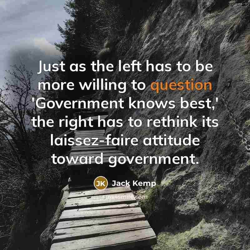 “Just as the left has to be more willing to question 'Government knows best,' the right has to rethink its laissez-faire attitude toward government.” quote by Jack Kemp