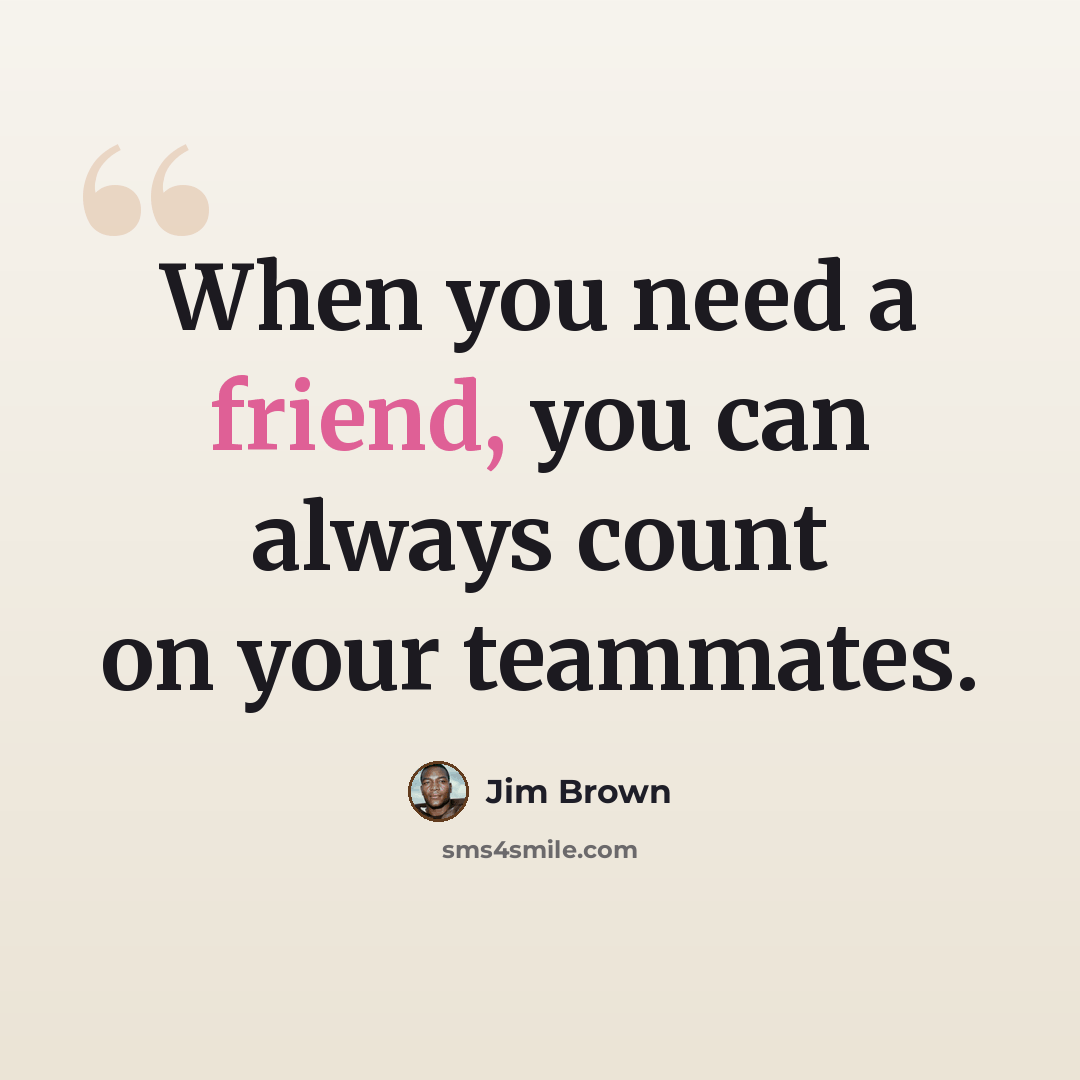 “When you need a friend, you can always count on your teammates.” quote by Jim Brown