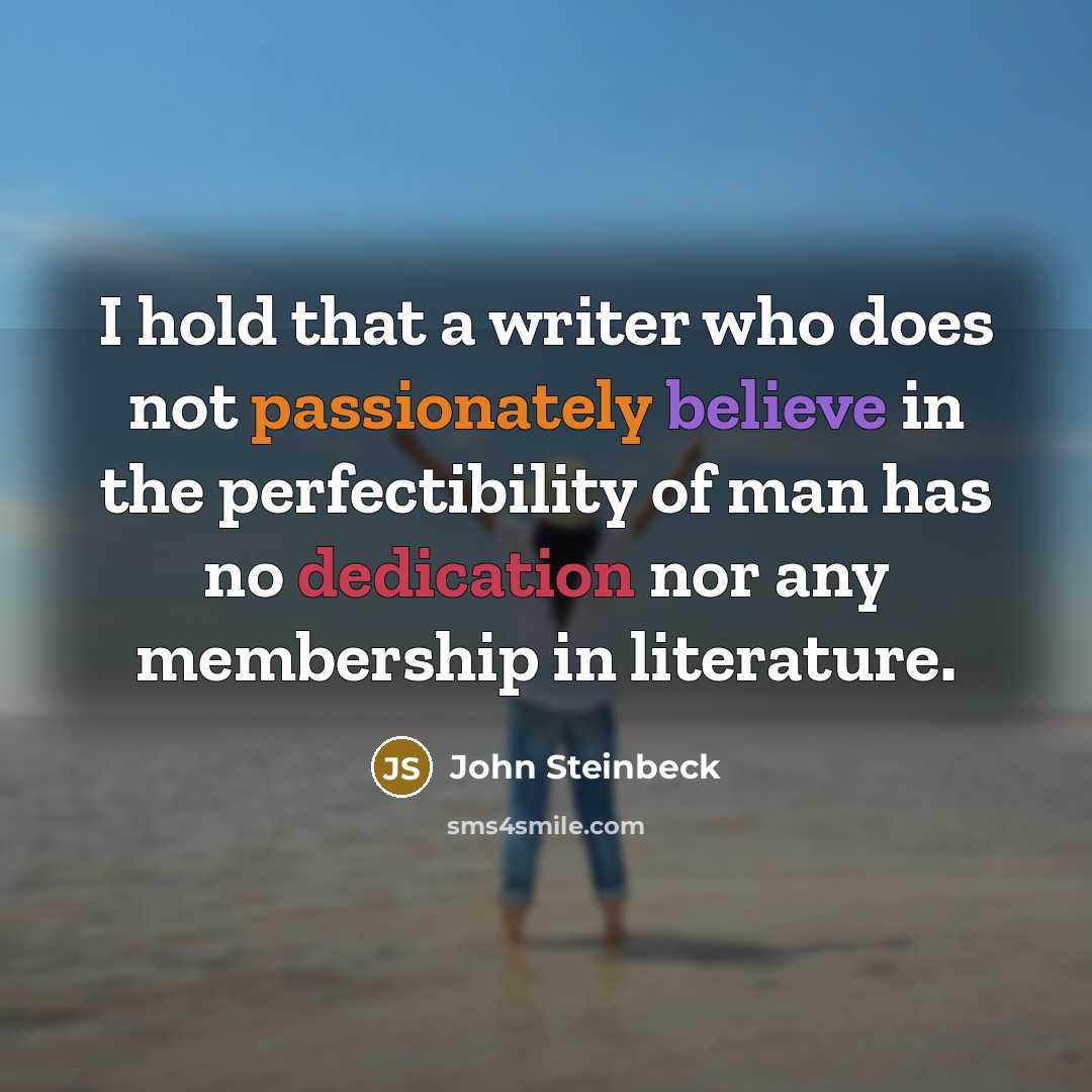 “I hold that a writer who does not passionately believe in the perfectibility of man has no dedication nor any membership in literature.” quote by John Steinbeck