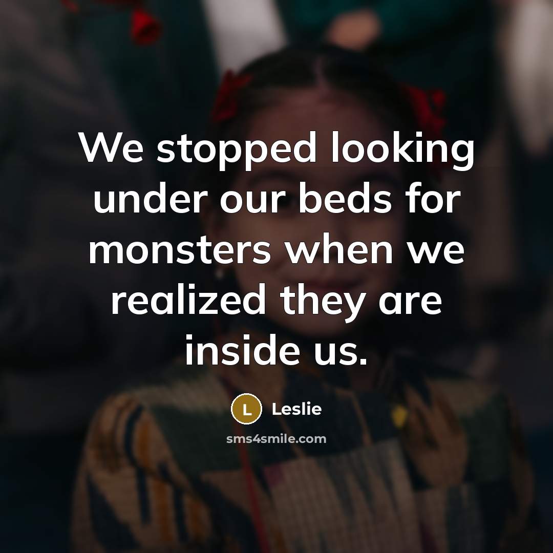 “We stopped looking under our beds for monsters when we realized they are inside us.” quote by Leslie