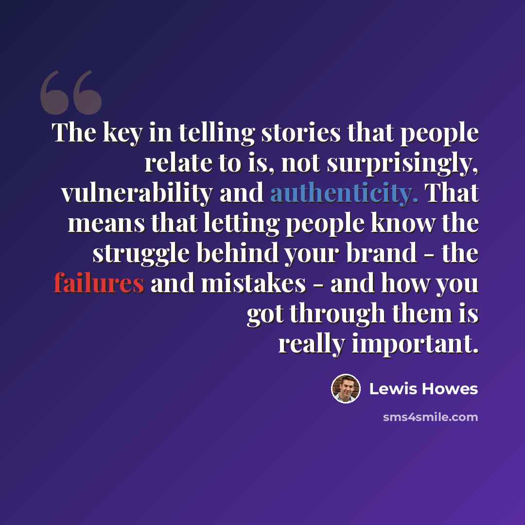 “The key in telling stories that people relate to is, not surprisingly, vulnerability and authenticity. That means that letting people know the struggle behind your brand - the failures and mistakes - and how you got through them is really important.” quote by Lewis Howes