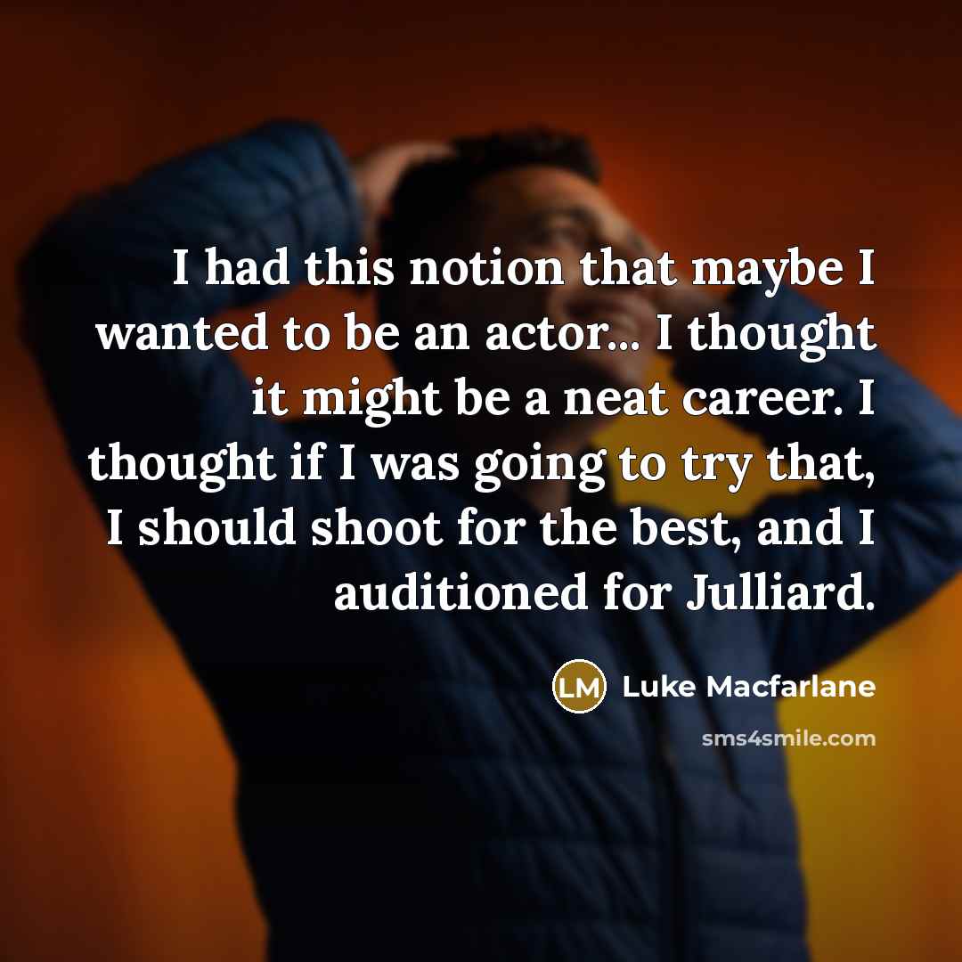 “I had this notion that maybe I wanted to be an actor... I thought it might be a neat career. I thought if I was going to try that, I should shoot for the best, and I auditioned for Julliard.” quote by Luke Macfarlane