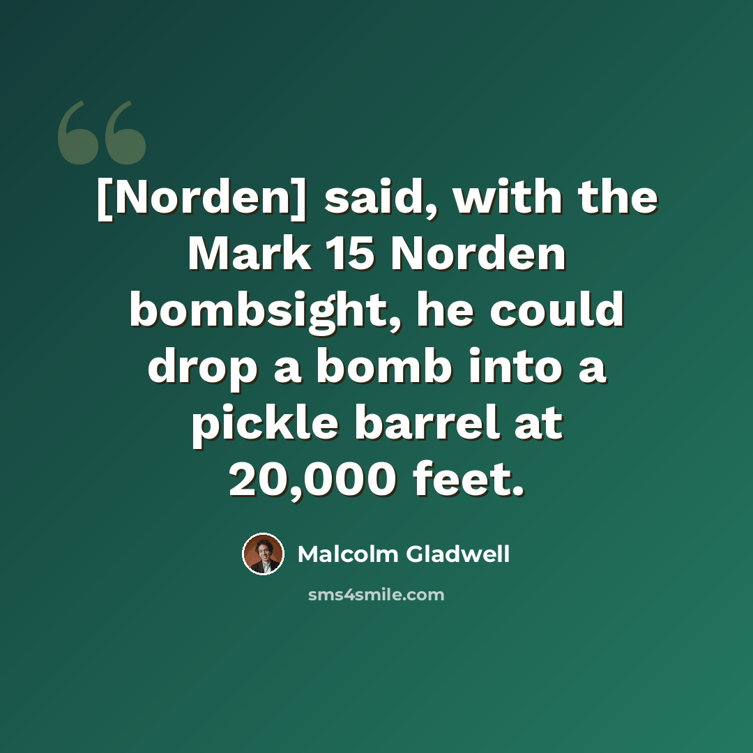 “[Norden] said, with the Mark 15 Norden bombsight, he could drop a bomb into a pickle barrel at 20,000 feet.” quote by Malcolm Gladwell