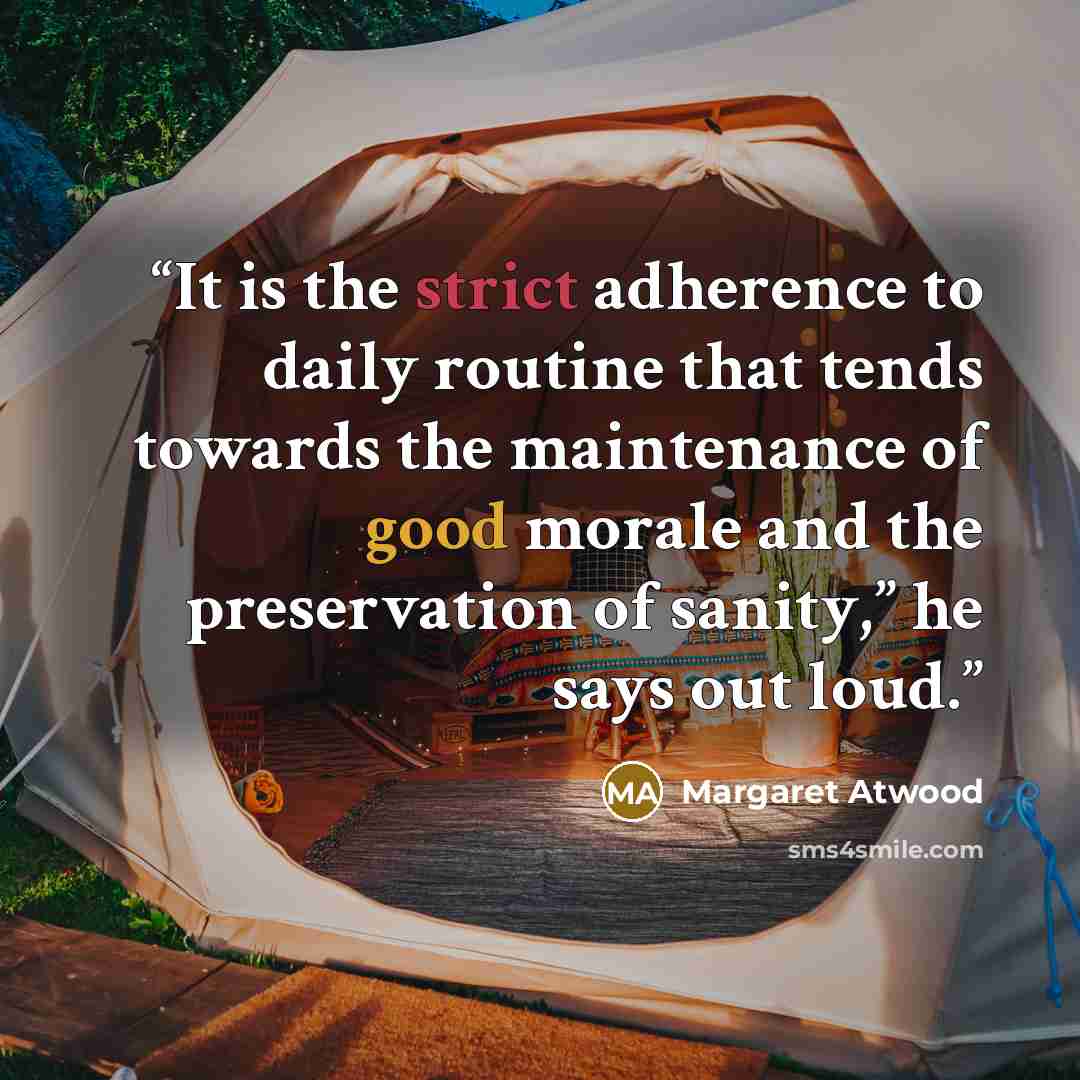 “It is the strict adherence to daily routine that tends towards the maintenance of good morale and the preservation of sanity,” he says out loud.” quote by Margaret Atwood