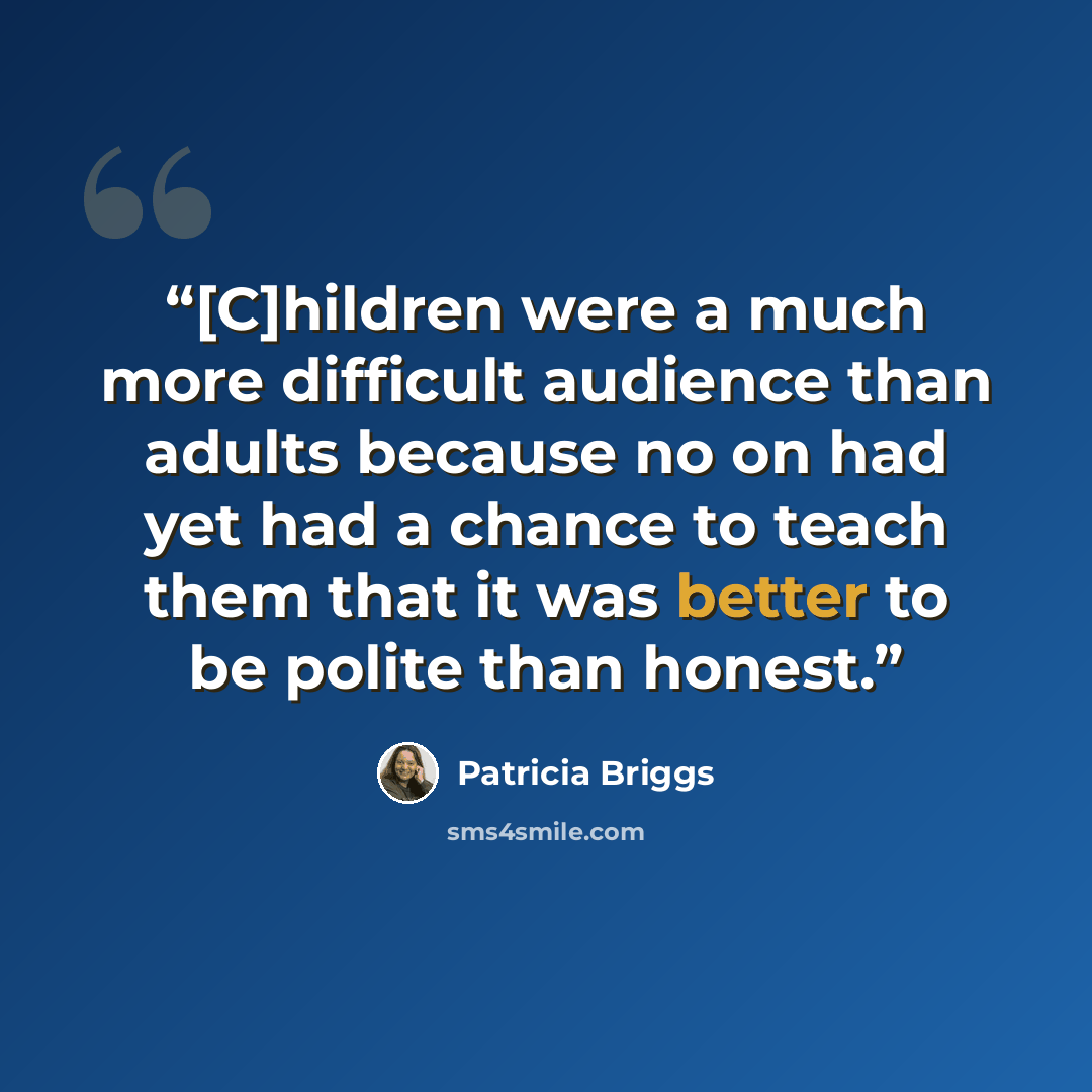 “[C]hildren were a much more difficult audience than adults because no on had yet had a chance to teach them that it was better to be polite than honest.” quote by Patricia Briggs