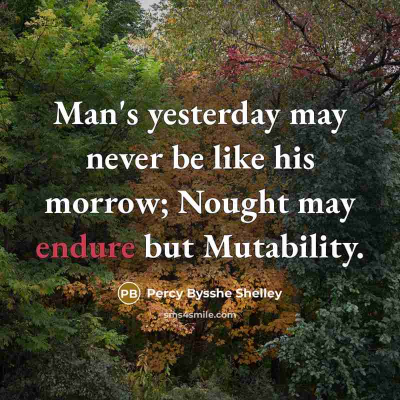 “Man's yesterday may never be like his morrow; Nought may endure but Mutability.” quote by Percy Bysshe Shelley