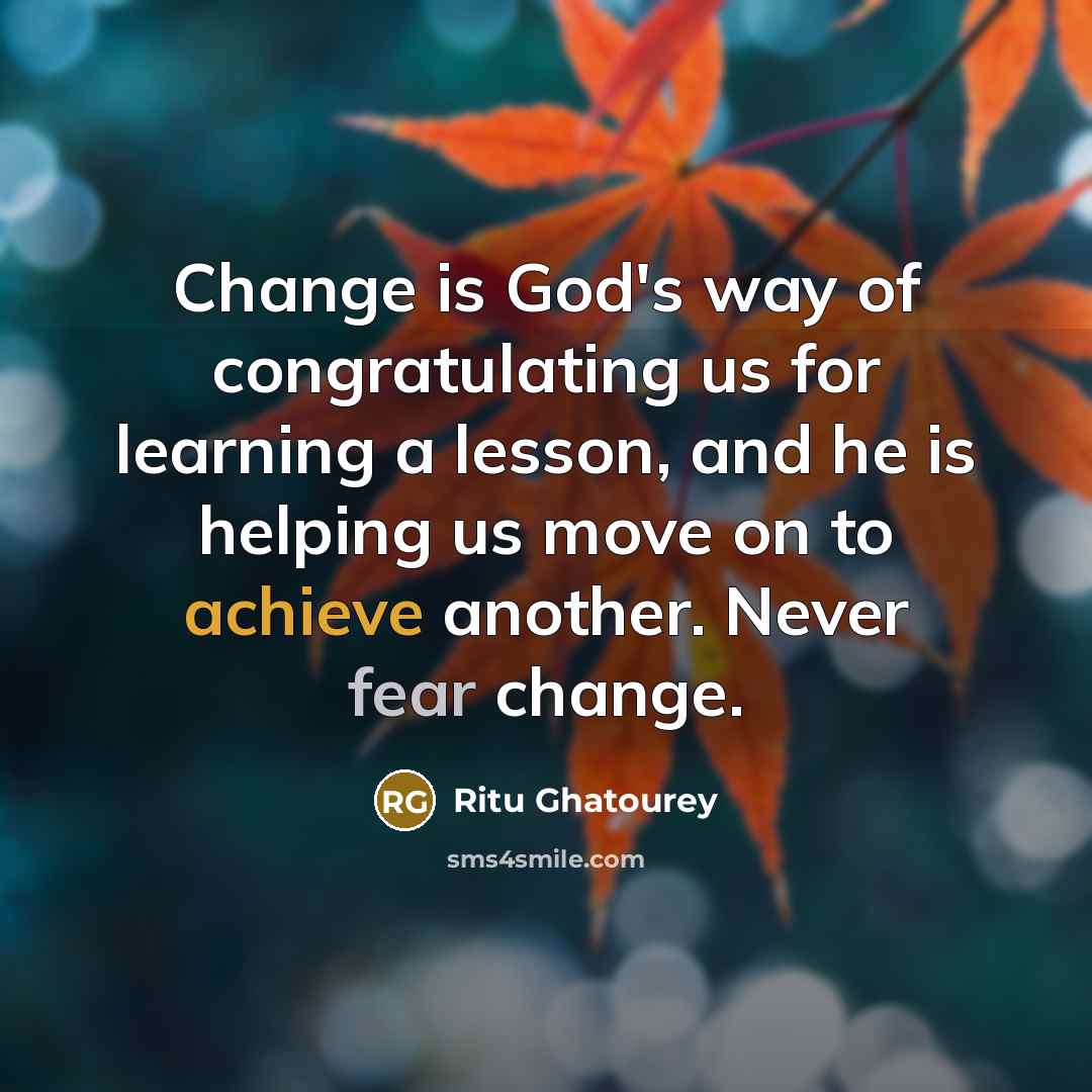 “Change is God's way of congratulating us for learning a lesson, and he is helping us move on to achieve another. Never fear change.” quote by Ritu Ghatourey