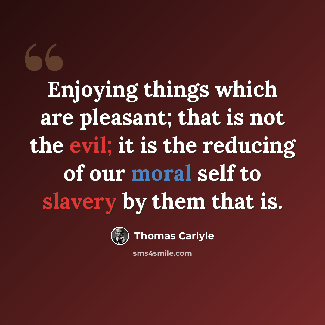 “Enjoying things which are pleasant; that is not the evil; it is the reducing of our moral self to slavery by them that is.” quote by Thomas Carlyle