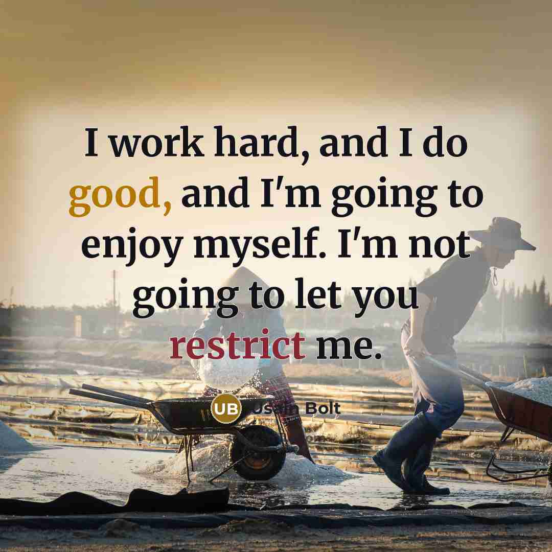 “I work hard, and I do good, and I'm going to enjoy myself. I'm not going to let you restrict me.” quote by Usain Bolt