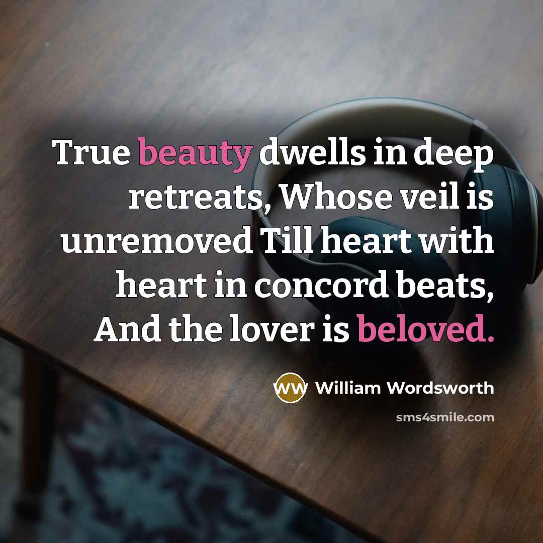 “True beauty dwells in deep retreats, Whose veil is unremoved Till heart with heart in concord beats, And the lover is beloved.” quote by William Wordsworth