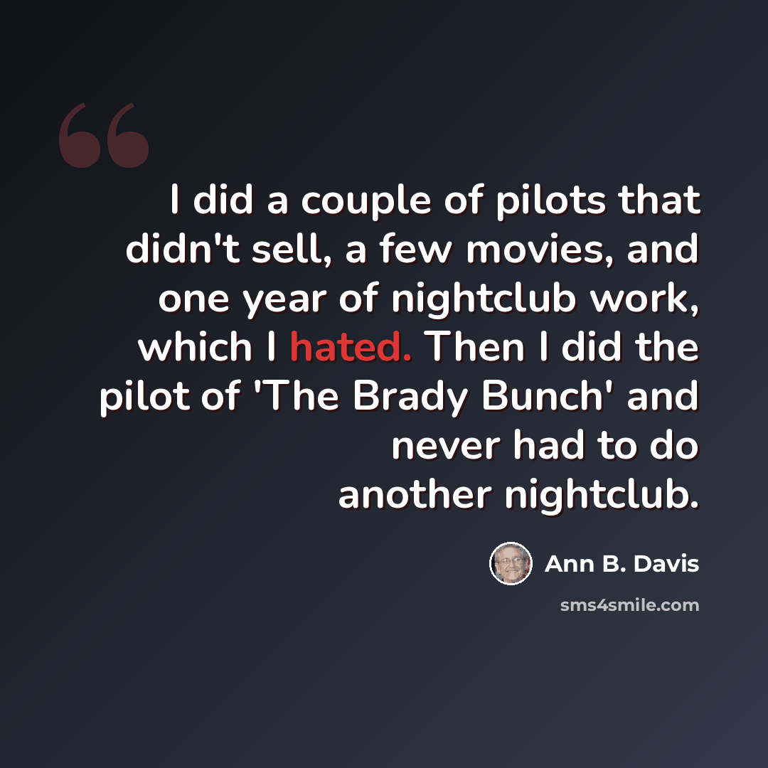 “I did a couple of pilots that didn't sell, a few movies, and one year of nightclub work, which I hated. Then I did the pilot of 'The Brady Bunch' and never had to do another nightclub.” quote by Ann B. Davis