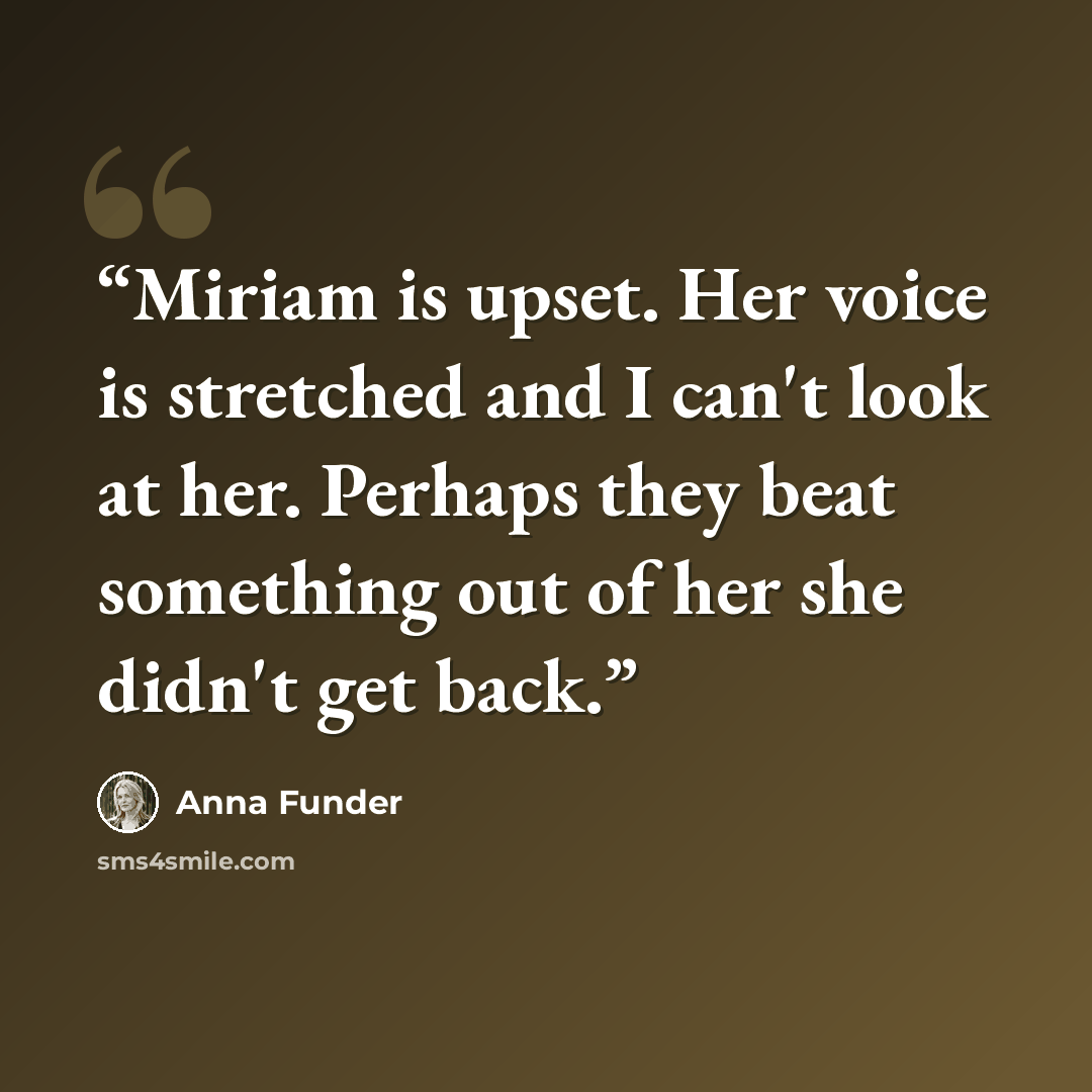 “Miriam is upset. Her voice is stretched and I can't look at her. Perhaps they beat something out of her she didn't get back.” quote by Anna Funder