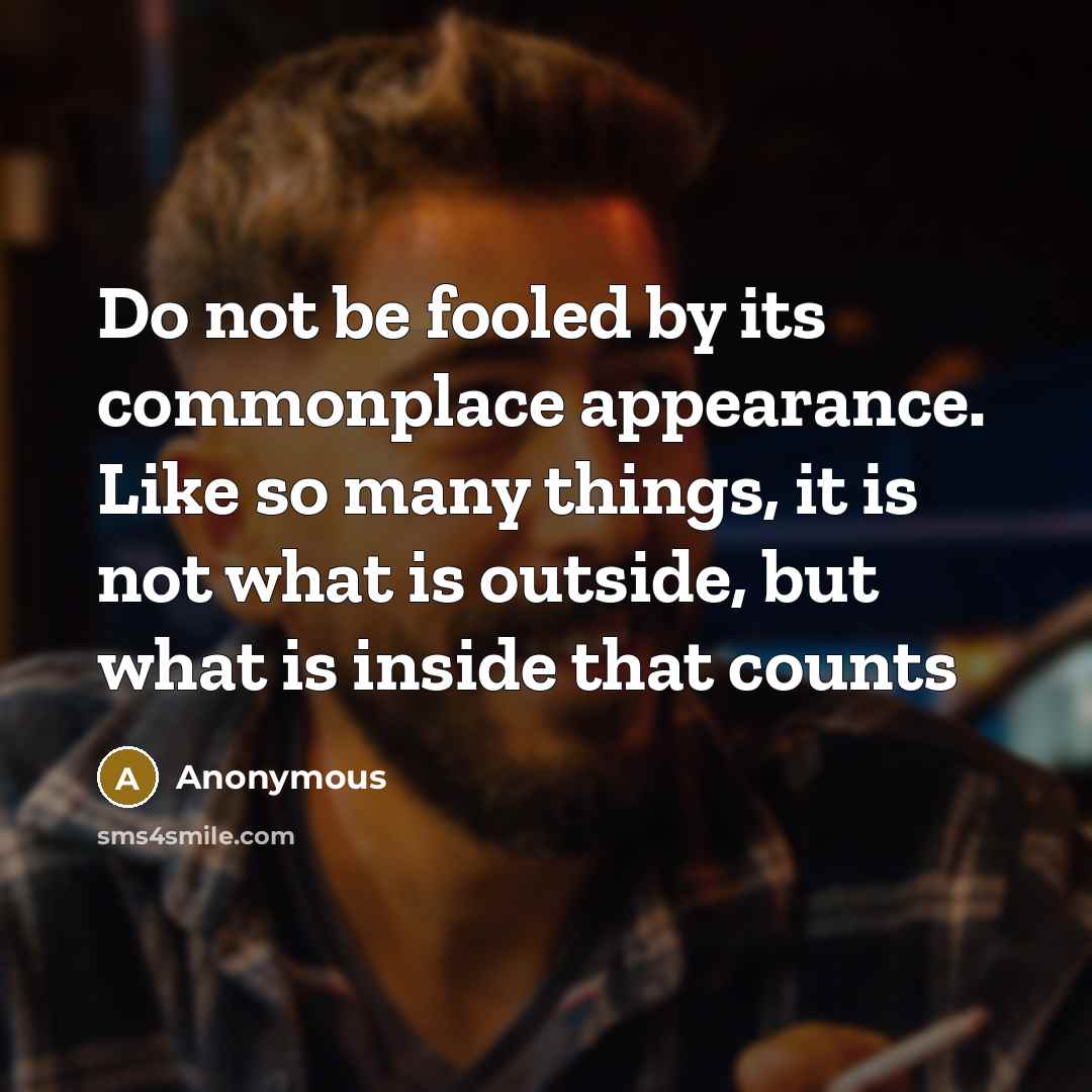“Do not be fooled by its commonplace appearance. Like so many things, it is not what is outside, but what is inside that counts” quote by Anonymous