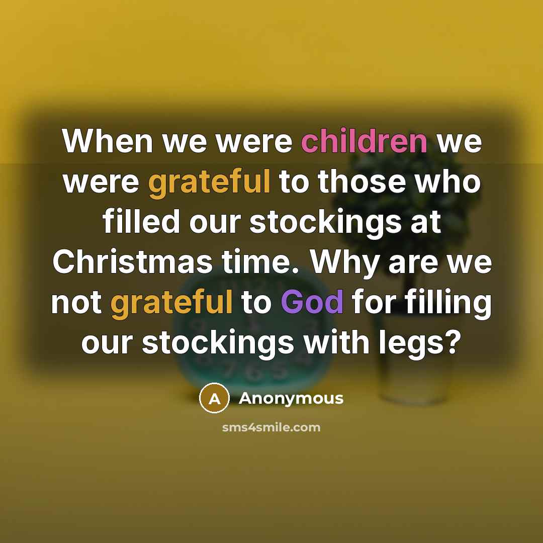 “When we were children we were grateful to those who filled our stockings at Christmas time. Why are we not grateful to God for filling our stockings with legs?” quote by Anonymous