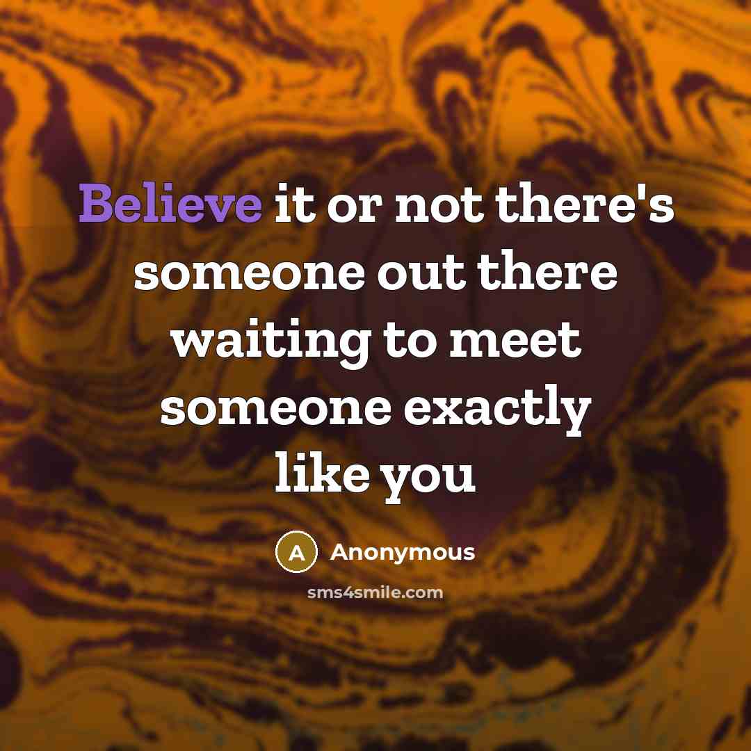 “Believe it or not there's someone out there waiting to meet someone exactly like you” quote by Anonymous
